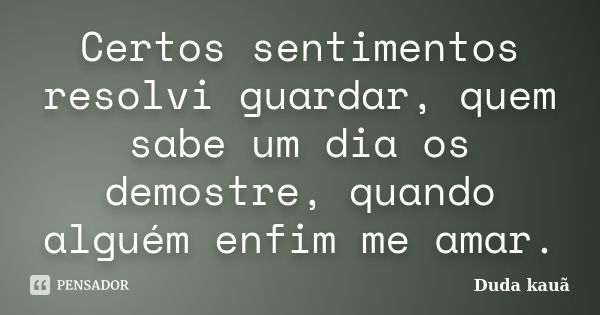 Certos sentimentos resolvi guardar, quem sabe um dia os demostre, quando alguém enfim me amar.... Frase de Duda Kauã.