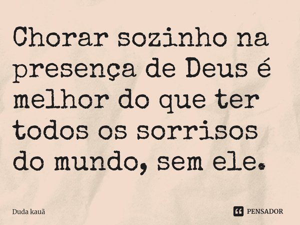 ⁠Chorar sozinho na presença de Deus é melhor do que ter todos os sorrisos do mundo, sem ele.... Frase de Duda kauã.