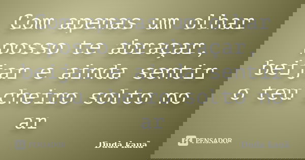 Com apenas um olhar posso te abraçar, beijar e ainda sentir o teu cheiro solto no ar... Frase de Duda Kauã.