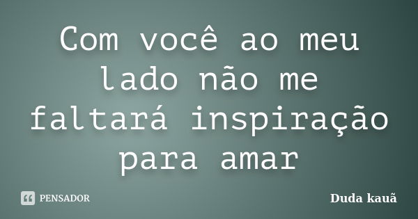 Com você ao meu lado não me faltará inspiração para amar... Frase de Duda Kauã.