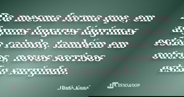 Da mesma forma que, em alguns lugares lágrimas estão caindo, também em outros, novos sorrisos estão surgindo.... Frase de Duda Kauã.