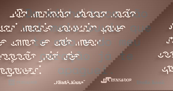 Da minha boca não vai mais ouvir que te amo e do meu coração já te apaguei.... Frase de Duda Kauã.