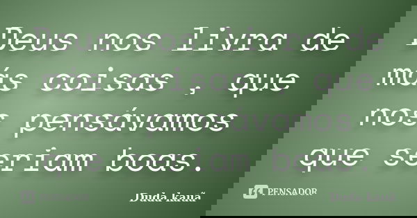 Deus nos livra de más coisas , que nos pensávamos que seriam boas.... Frase de Duda kauã.
