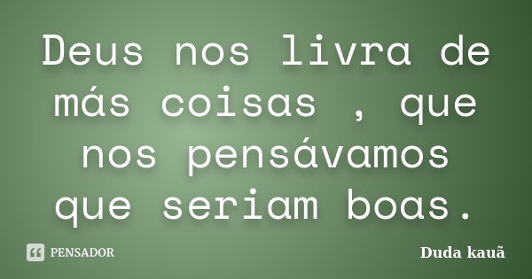 Deus nos livra de más coisas , que nos pensávamos que seriam boas.... Frase de Duda kauã.