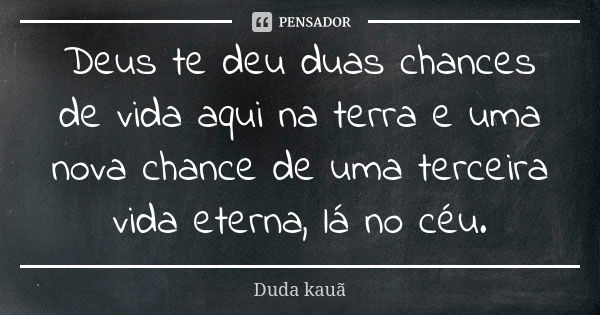 Deus te deu duas chances de vida aqui na terra e uma nova chance de uma terceira vida eterna, lá no céu.... Frase de Duda kauã.