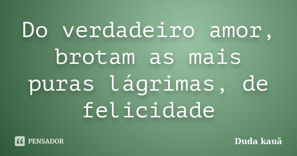 Do verdadeiro amor, brotam as mais puras lágrimas, de felicidade... Frase de Duda kauã.