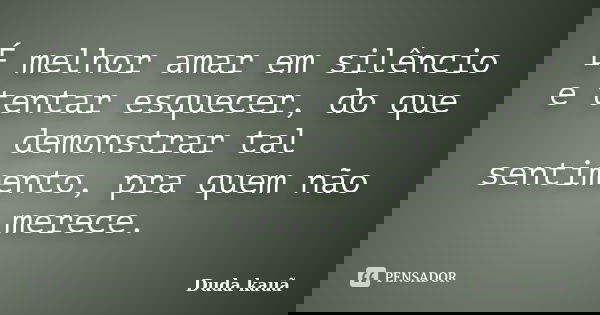 É melhor amar em silêncio e tentar esquecer, do que demonstrar tal sentimento, pra quem não merece.... Frase de Duda kauã.