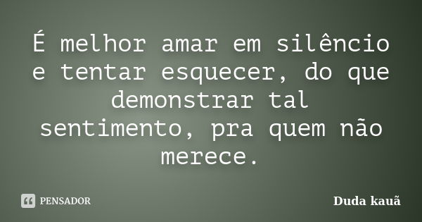 É melhor amar em silêncio e tentar esquecer, do que demonstrar tal sentimento, pra quem não merece.... Frase de Duda kauã.