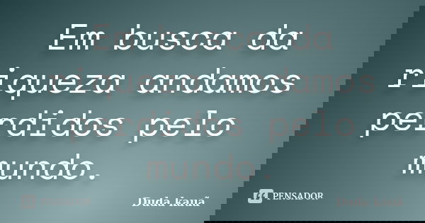 Em busca da riqueza andamos perdidos pelo mundo.... Frase de Duda Kauã.