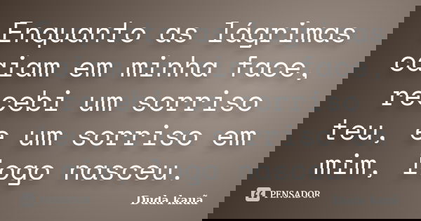 Enquanto as lágrimas caiam em minha face, recebi um sorriso teu, e um sorriso em mim, logo nasceu.... Frase de Duda Kauã.