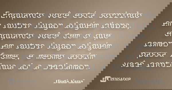 Enquanto você está sorrindo em outro lugar alguém chora, enquanto você tem o que comer em outro lugar alguém passa fome, e mesmo assim você continua ai a reclam... Frase de Duda Kauã.