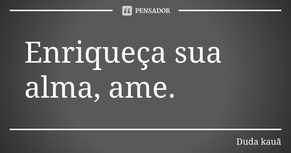 Enriqueça sua alma, ame.... Frase de Duda kauã.