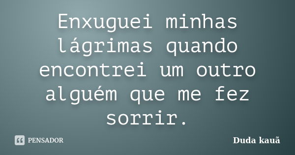 Enxuguei minhas lágrimas quando encontrei um outro alguém que me fez sorrir.... Frase de Duda Kauã.