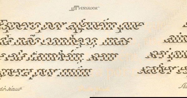 Espero por alguém que ainda não conheço, mas sei que ela também, sem saber espera por mim.... Frase de Duda Kauã.