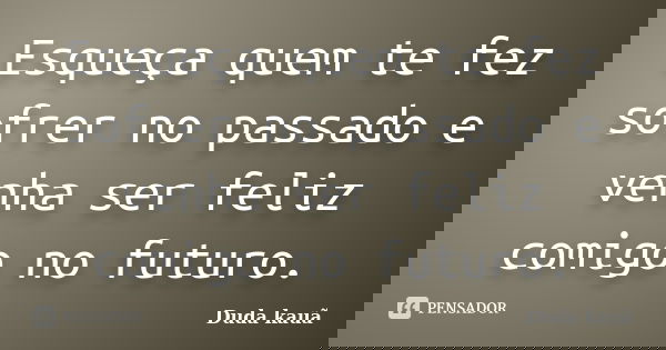 Esqueça quem te fez sofrer no passado e venha ser feliz comigo no futuro.... Frase de Duda Kauã.