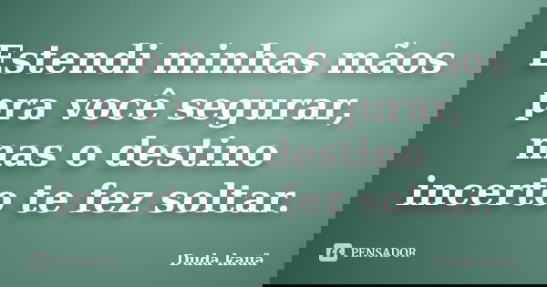 Estendi minhas mãos pra você segurar, mas o destino incerto te fez soltar.... Frase de Duda Kauã.