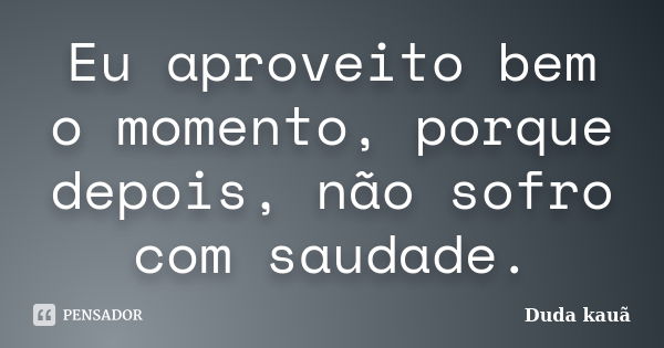 Eu aproveito bem o momento, porque depois, não sofro com saudade.... Frase de Duda kauã.