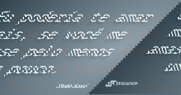Eu poderia te amar mais, se você me amasse pelo menos um pouco.... Frase de Duda Kauã.