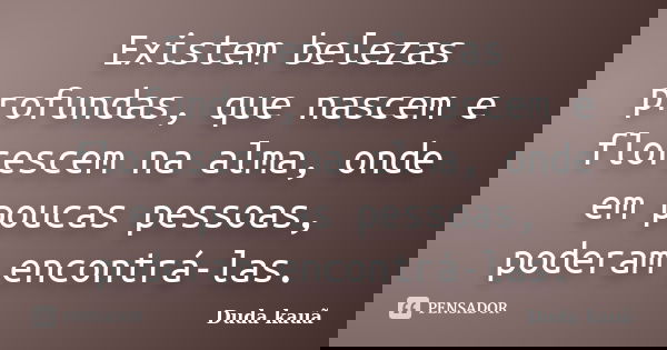 Existem belezas profundas, que nascem e florescem na alma, onde em poucas pessoas, poderam encontrá-las.... Frase de Duda Kauã.