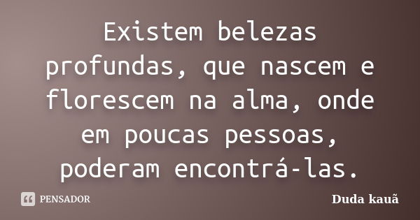 Existem belezas profundas, que nascem e florescem na alma, onde em poucas pessoas, poderam encontrá-las.... Frase de Duda Kauã.