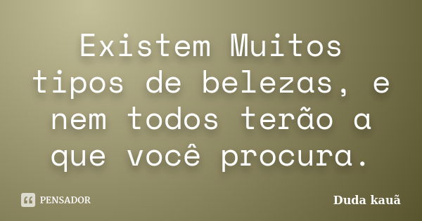 Existem Muitos tipos de belezas, e nem todos terão a que você procura.... Frase de Duda Kauã.