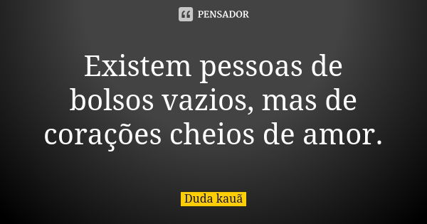 Existem pessoas de bolsos vazios, mas de corações cheios de amor.... Frase de Duda kauã.