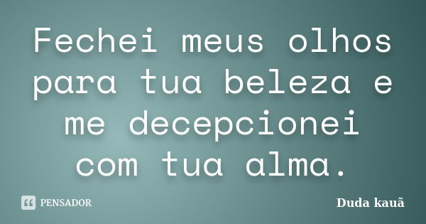 Fechei meus olhos para tua beleza e me decepcionei com tua alma.... Frase de Duda kauã.