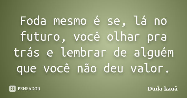 Foda mesmo é se, lá no futuro, você olhar pra trás e lembrar de alguém que você não deu valor.... Frase de Duda Kauã.