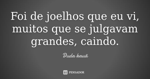 Foi de joelhos que eu vi, muitos que se julgavam grandes, caindo.... Frase de Duda kauã.