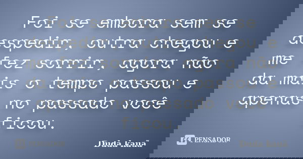 Foi se embora sem se despedir, outra chegou e me fez sorrir, agora não da mais o tempo passou e apenas no passado você ficou.... Frase de Duda kauã.