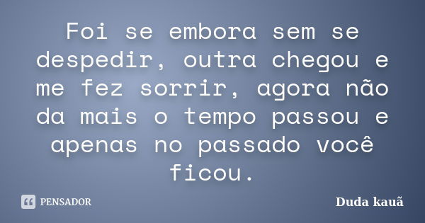 Foi se embora sem se despedir, outra chegou e me fez sorrir, agora não da mais o tempo passou e apenas no passado você ficou.... Frase de Duda kauã.