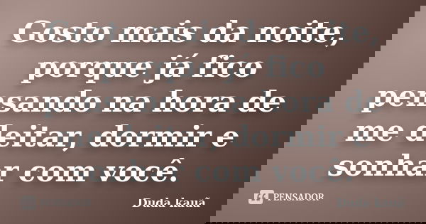 Gosto mais da noite, porque já fico pensando na hora de me deitar, dormir e sonhar com você.... Frase de Duda kauã.