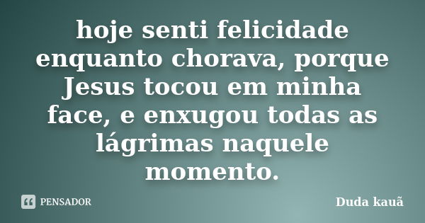 hoje senti felicidade enquanto chorava, porque Jesus tocou em minha face, e enxugou todas as lágrimas naquele momento.... Frase de Duda kauã.