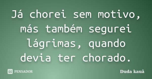 Já chorei sem motivo, más também segurei lágrimas, quando devia ter chorado.... Frase de Duda kauã.