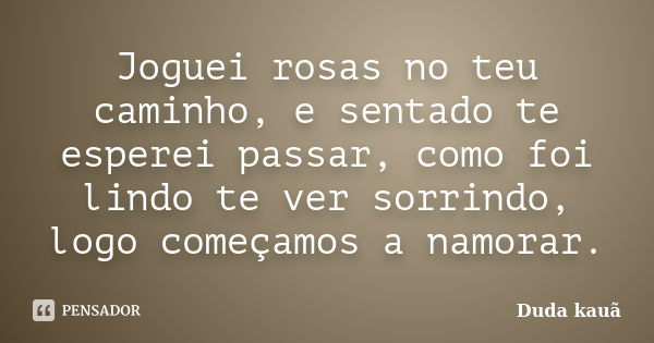 Joguei rosas no teu caminho, e sentado te esperei passar, como foi lindo te ver sorrindo, logo começamos a namorar.... Frase de Duda Kauã.