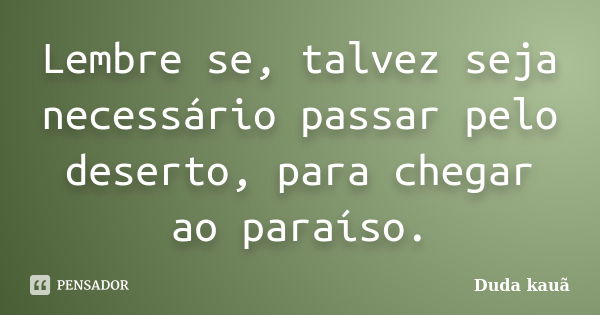 Lembre se, talvez seja necessário passar pelo deserto, para chegar ao paraíso.... Frase de Duda kauã.