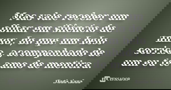 Mas vale receber um olhar em silêncio de amor, do que um belo sorriso, acompanhado de um eu te amo de mentira.... Frase de Duda Kauã.