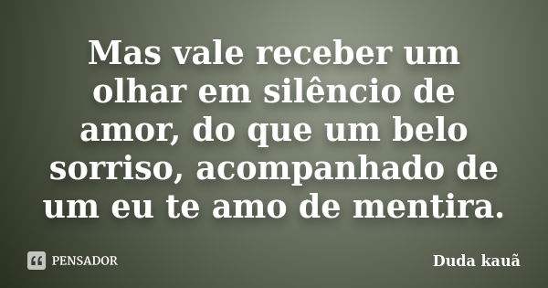 Mas vale receber um olhar em silêncio de amor, do que um belo sorriso, acompanhado de um eu te amo de mentira.... Frase de Duda Kauã.