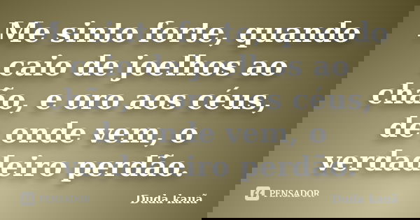Me sinto forte, quando caio de joelhos ao chão, e oro aos céus, de onde vem, o verdadeiro perdão.... Frase de Duda kauã.