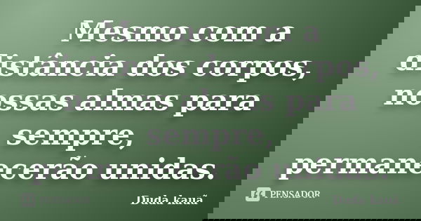Mesmo com a distância dos corpos, nossas almas para sempre, permanecerão unidas.... Frase de Duda kauã.