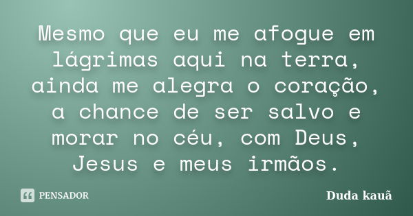 Mesmo que eu me afogue em lágrimas aqui na terra, ainda me alegra o coração, a chance de ser salvo e morar no céu, com Deus, Jesus e meus irmãos.... Frase de Duda kauã.