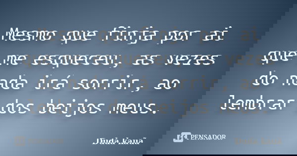 Mesmo que finja por ai que me esqueceu, as vezes do nada irá sorrir, ao lembrar dos beijos meus.... Frase de Duda kauã.