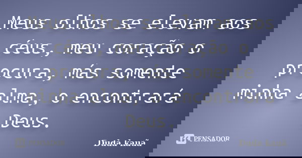 Meus olhos se elevam aos céus, meu coração o procura, más somente minha alma, o encontrará Deus.... Frase de Duda Kauã.