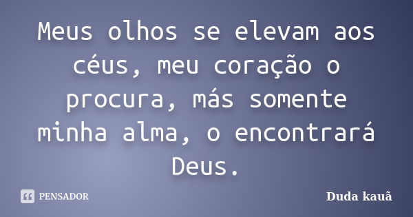 Meus olhos se elevam aos céus, meu coração o procura, más somente minha alma, o encontrará Deus.... Frase de Duda Kauã.