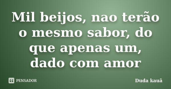 Mil beijos, nao terão o mesmo sabor, do que apenas um, dado com amor... Frase de Duda kauã.