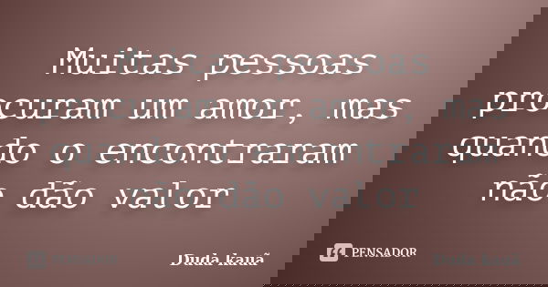Muitas pessoas procuram um amor, mas quando o encontraram não dão valor... Frase de Duda kauã.