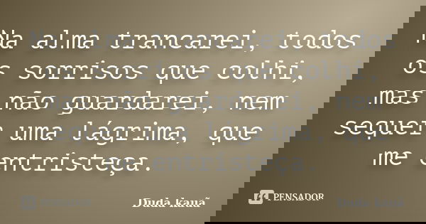 Na alma trancarei, todos os sorrisos que colhi, mas não guardarei, nem sequer uma lágrima, que me entristeça.... Frase de Duda Kauã.