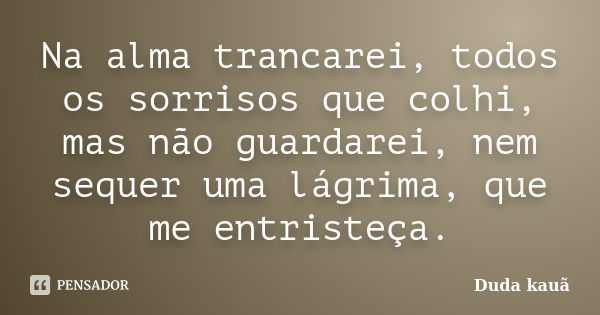 Na alma trancarei, todos os sorrisos que colhi, mas não guardarei, nem sequer uma lágrima, que me entristeça.... Frase de Duda Kauã.