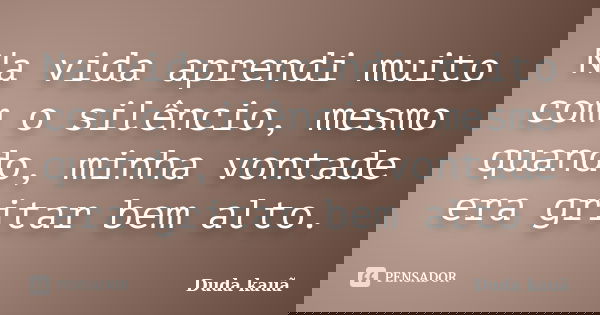 Na vida aprendi muito com o silêncio, mesmo quando, minha vontade era gritar bem alto.... Frase de Duda kauã.