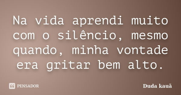 Na vida aprendi muito com o silêncio, mesmo quando, minha vontade era gritar bem alto.... Frase de Duda kauã.